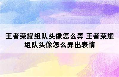 王者荣耀组队头像怎么弄 王者荣耀组队头像怎么弄出表情